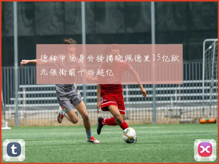 德转中场身价榜揭晓佩德里15亿欧元领衔前十均超亿