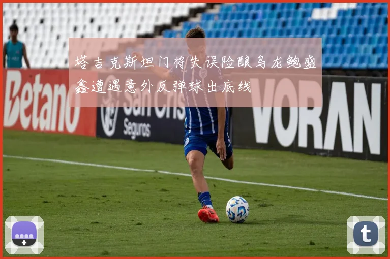 塔吉克斯坦门将失误险酿乌龙鲍盛鑫遭遇意外反弹球出底线