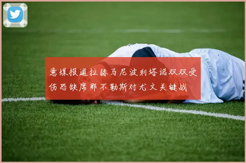 意媒报道拉赫马尼波利塔诺双双受伤恐缺席那不勒斯对尤文关键战