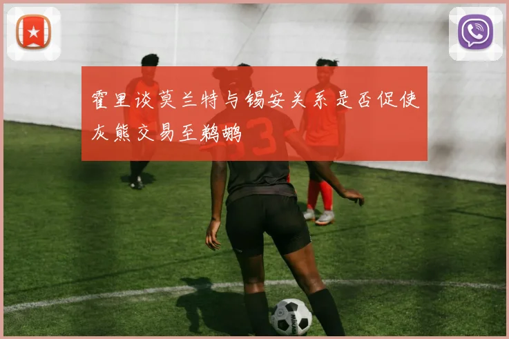 霍里谈莫兰特与锡安关系是否促使灰熊交易至鹈鹕