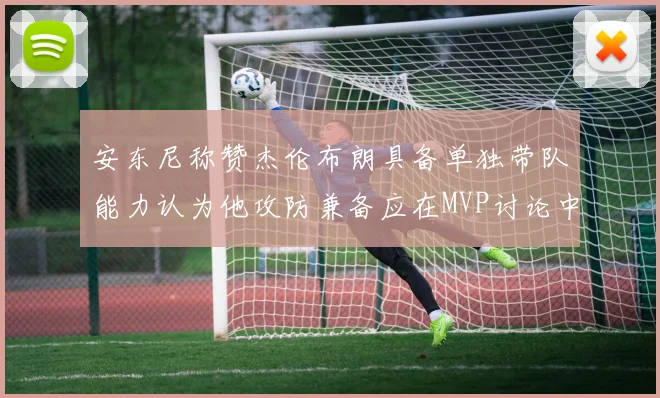 安东尼称赞杰伦布朗具备单独带队能力认为他攻防兼备应在MVP讨论中占有一席之地