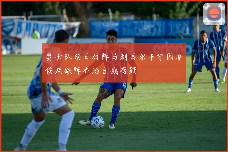 爵士队明日对阵马刺马尔卡宁因非伤病缺阵乔治出战存疑