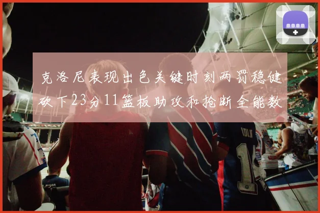 克洛尼表现出色关键时刻两罚稳健砍下23分11篮板助攻和抢断全能数据