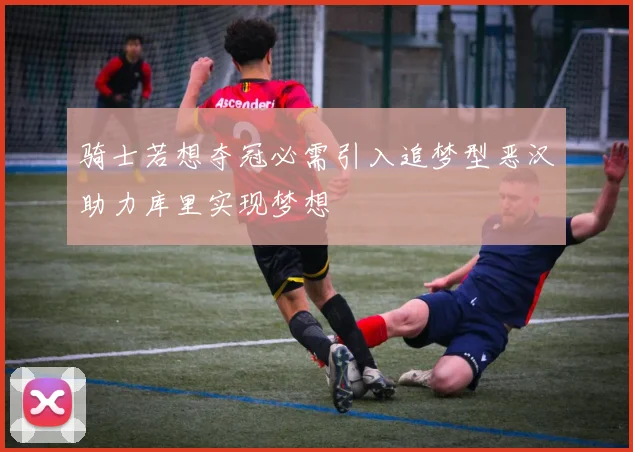 骑士若想夺冠必需引入追梦型恶汉助力库里实现梦想