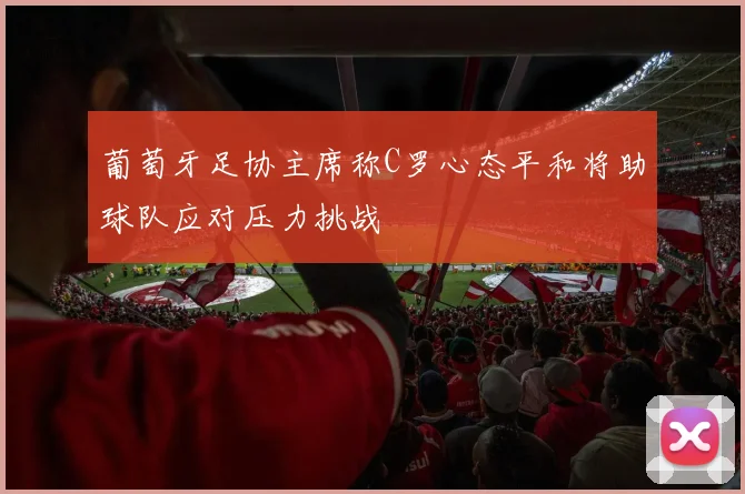 葡萄牙足协主席称C罗心态平和将助球队应对压力挑战