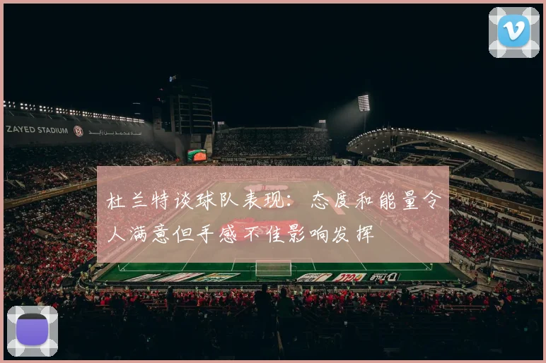 杜兰特谈球队表现：态度和能量令人满意但手感不佳影响发挥