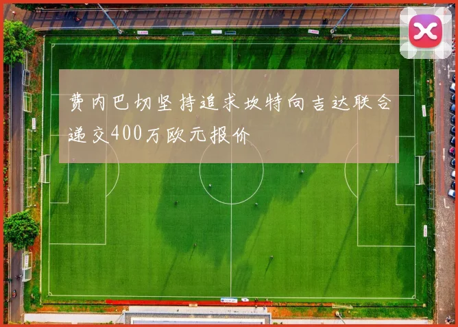 费内巴切坚持追求坎特向吉达联合递交400万欧元报价