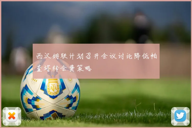 西汉姆联计划召开会议讨论降低帕奎塔转会费策略
