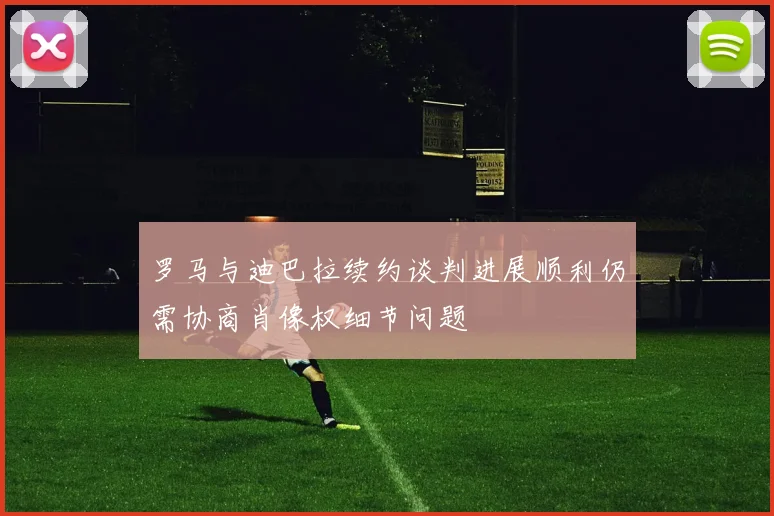 罗马与迪巴拉续约谈判进展顺利仍需协商肖像权细节问题