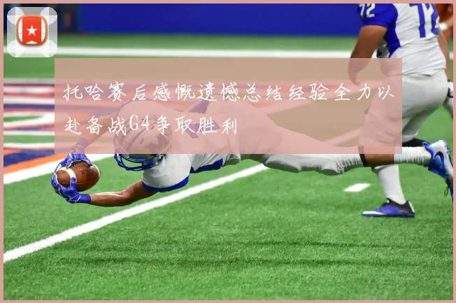 托哈赛后感慨遗憾总结经验全力以赴备战G4争取胜利