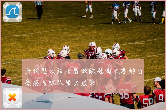 丹伯恩谈纽卡晋级欧冠淘汰赛的自豪感与球队努力成果