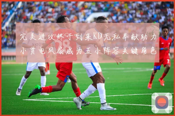 完美进攻终于到来KD无私奉献助力小贾电风扇成为五小阵容关键角色