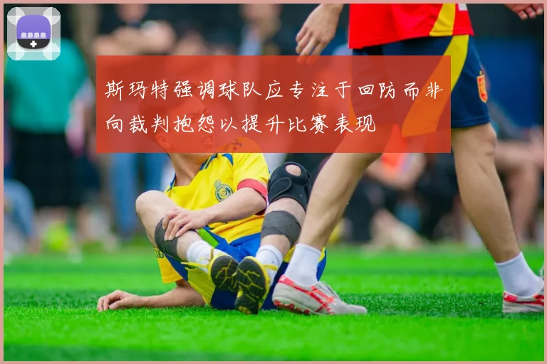 斯玛特强调球队应专注于回防而非向裁判抱怨以提升比赛表现