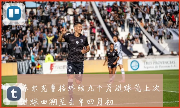 菲尔克鲁格终结九个月进球荒上次进球回溯至去年四月初