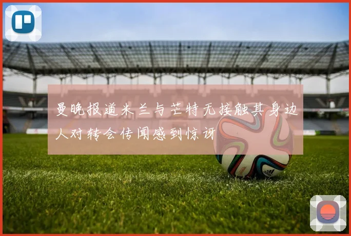 曼晚报道米兰与芒特无接触其身边人对转会传闻感到惊讶