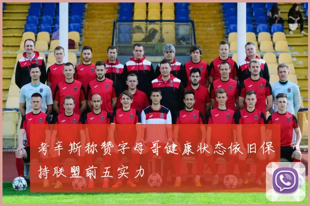 考辛斯称赞字母哥健康状态依旧保持联盟前五实力
