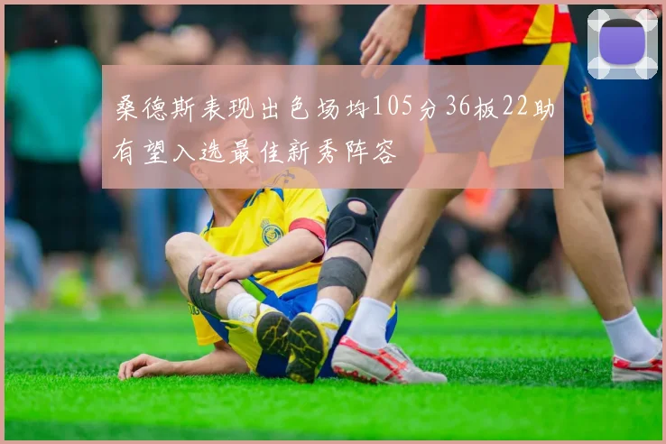 桑德斯表现出色场均105分36板22助有望入选最佳新秀阵容