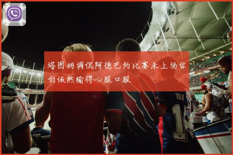 塔图姆调侃阿德巴约比赛未上场你们依然输得心服口服