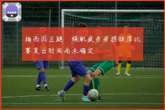 梅西因左腿腘绳肌疲劳劳损缺席比赛复出时间尚未确定