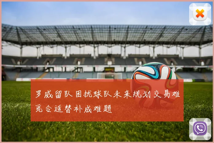 罗威留队困扰球队未来规划交易难觅合适替补成难题