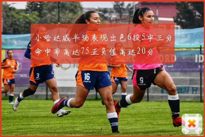 小哈达威半场表现出色6投5中三分命中率高达75正负值高达20分