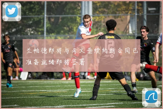 兰帕德即将与考文垂续约新合同已准备就绪即将签署