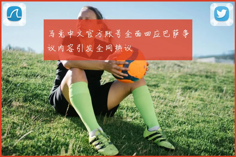 马竞中文官方账号全面回应巴萨争议内容引发全网热议