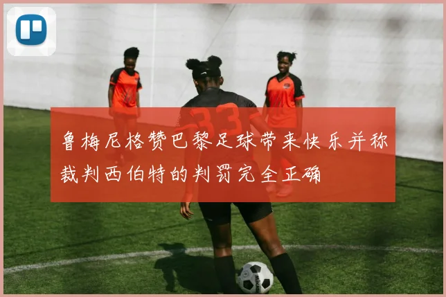 鲁梅尼格赞巴黎足球带来快乐并称裁判西伯特的判罚完全正确