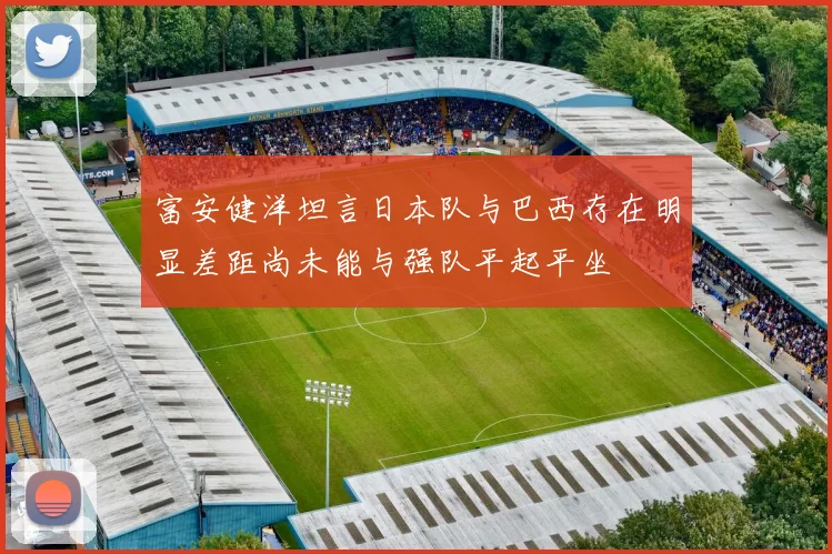 富安健洋坦言日本队与巴西存在明显差距尚未能与强队平起平坐